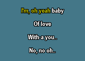 I'm, oh yeah baby
0f love

With-a you..

No, no oh..