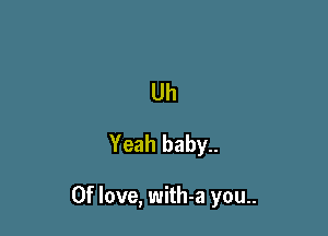 Uh
Yeah baby..

0f love, with-a you..