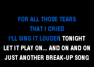 FOR ALL THOSE TEARS
THATI CRIED
I'LL SING IT LOUDER TONIGHT
LET IT PLAY 0... AND ON AND ON
JUST ANOTHER BREAK-UP SONG