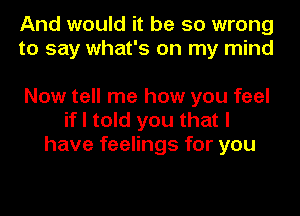 And would it be so wrong
to say what's on my mind

Now tell me how you feel
if I told you that I
have feelings for you