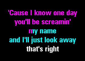 'Cause I know one day
you'll be screamin'

my name
and I'll just look away
that's right