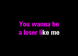 You wanna be

a loser like me