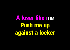 A loser like me

Push me up
against a locker