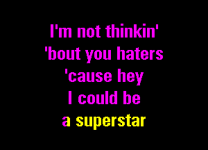 I'm not thinkin'
'bout you haters

'cause hey
I could be
a superstar
