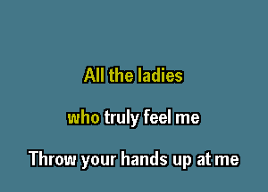 All the ladies

who truly feel me

Throw your hands up at me