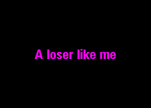 A loser like me