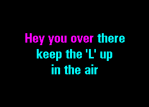 Hey you over there

keep the 'L' up
in the air