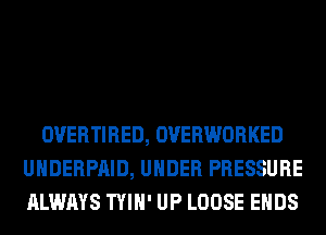 OVERTIRED, OVERWORKED
UHDERPAID, UNDER PRESSURE
ALWAYS TYIH' UP LOOSE ENDS