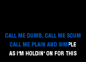 CALL ME DUMB, CALL ME SCUM
CALL ME PLAIN AND SIMPLE
AS I'M HOLDIH' 0 FOR THIS