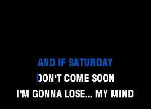 AND IF SATURDAY
DON'T COME SOON
I'M GONNA LOSE... MY MIND