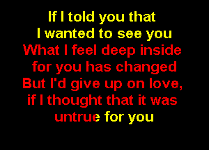 If I told you that
I wanted to see you
What I feel deep inside
for you has changed
But I'd give up on love,
if I thought that it was
untrue for you