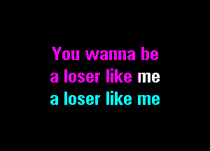 You wanna be

a loser like me
a loser like me