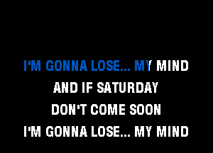 I'M GONNA LOSE... MY MIND
AND IF SATURDAY
DON'T COME SOON

I'M GONNA LOSE... MY MIND