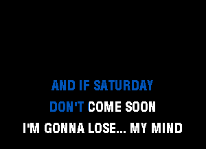 AND IF SATURDAY
DON'T COME SOON
I'M GONNA LOSE... MY MIND