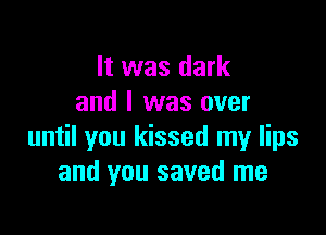 It was dark
and l was over

until you kissed my lips
and you saved me