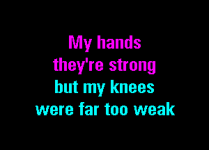 My hands
they're strong

but my knees
were far too weak