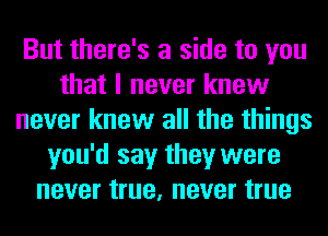 But there's a side to you
that I never knew
never knew all the things
you'd say they were
never true, never true