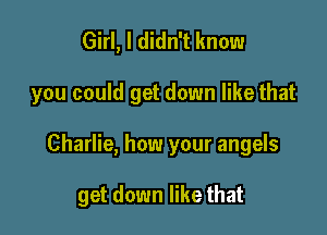 Girl, I didn't know
you could get down like that

Charlie, how your angels

get down like that