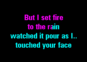 But I set fire
to the rain

watched it pour as l..
touched your face