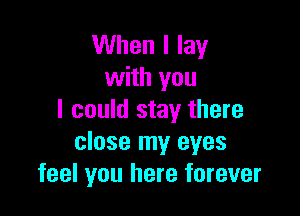 When I lay
with you

I could stay there
close my eyes
feel you here forever