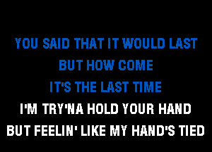 YOU SAID THAT IT WOULD LAST
BUT HOW COME
IT'S THE LAST TIME
I'M TRY'HA HOLD YOUR HAND
BUT FEELIH' LIKE MY HAHD'S TIED