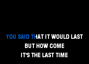 YOU SAID THAT IT WOULD LAST
BUT HOW COME
IT'S THE LAST TIME