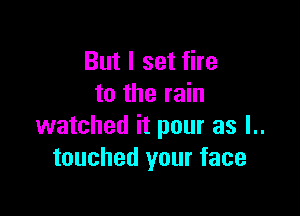 But I set fire
to the rain

watched it pour as l..
touched your face