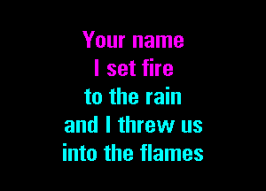 Your name
I set fire

to the rain
and I threw us
into the flames