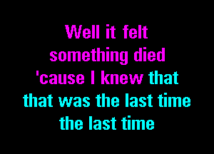 Well it felt
something died

'cause I knew that
that was the last time
the last time