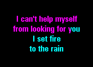I can't help myself
from looking for you

I set fire
to the rain