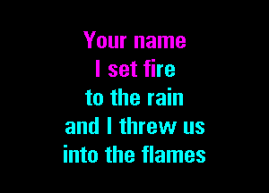 Your name
I set fire

to the rain
and I threw us
into the flames
