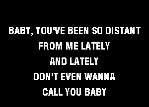 BABY, YOU'VE BEEN SO DISTAHT
FROM ME LATELY
AND LATELY
DON'T EVEN WANNA
CALL YOU BABY