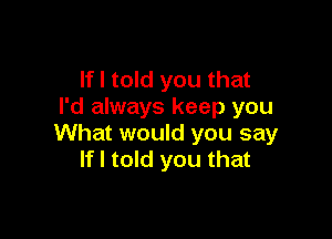 If I told you that
I'd always keep you

What would you say
If I told you that