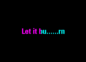 Let it bu ...... rn