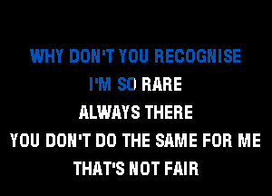 WHY DON'T YOU RECOGHISE
I'M SO RARE
ALWAYS THERE
YOU DON'T DO THE SAME FOR ME
THAT'S HOT FAIR