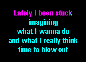 Lately I been stuck
imagining

what I wanna do
and what I really think
time to blow out