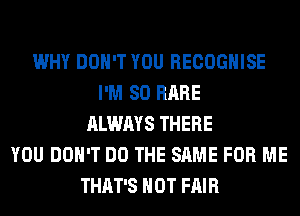 WHY DON'T YOU RECOGHISE
I'M SO RARE
ALWAYS THERE
YOU DON'T DO THE SAME FOR ME
THAT'S HOT FAIR