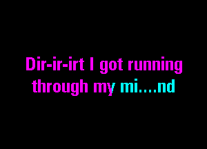 Dir-ir-irt I got running

through my mi....nd