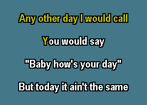 Any other day I would call

You would say

Baby how's your day

But today it ain't the same