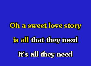 Oh a sweet love story

is all that they need

It's all they need