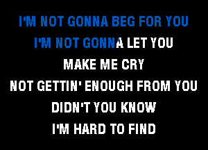 I'M NOT GONNA BEG FOR YOU
I'M NOT GONNA LET YOU
MAKE ME CRY
HOT GETTIH' ENOUGH FROM YOU
DIDN'T YOU KNOW
I'M HARD TO FIND