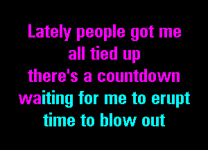 Lately people got me
all tied up
there's a countdown
waiting for me to erupt
time to blow out