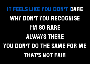 IT FEELS LIKE YOU DON'T CARE
WHY DON'T YOU RECOGHISE
I'M SO RARE
ALWAYS THERE
YOU DON'T DO THE SAME FOR ME
THAT'S HOT FAIR