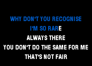 WHY DON'T YOU RECOGHISE
I'M SO RARE
ALWAYS THERE
YOU DON'T DO THE SAME FOR ME
THAT'S HOT FAIR