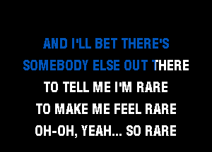 AND I'LL BET THERE'S
SOMEBODY ELSE OUT THERE
TO TELL ME I'M RARE
TO MAKE ME FEEL RARE
OH-OH, YEAH... SO RARE