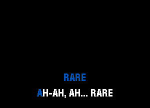 RARE
AH-AH, AH... RARE