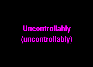 Uncontrollably

(uncontrollahly)