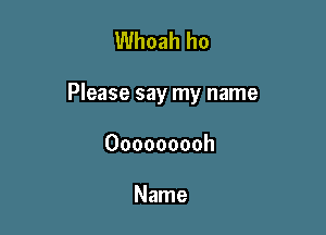 Whoah ho

Please say my name

Ooooooooh

Name