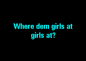 Where dem girls at

girls at?