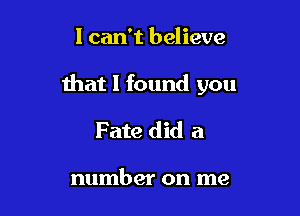 I can't believe

that I found you

Fate did a

number on me